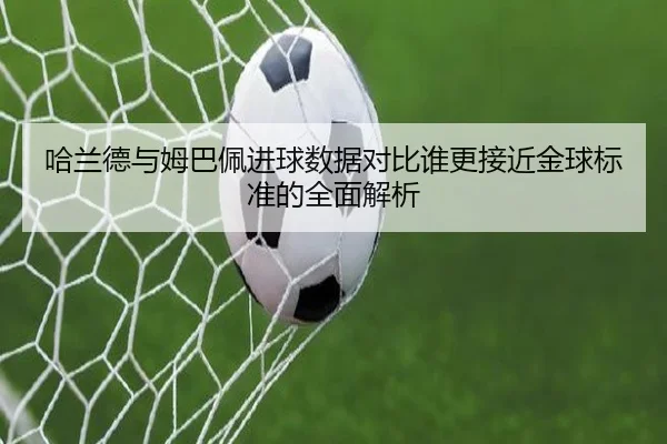 哈兰德与姆巴佩进球数据对比谁更接近金球标准的全面解析 | Kaiyun